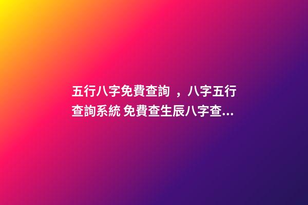 五行八字免費查詢，八字五行查詢系統 免費查生辰八字查詢，怎么查自己的生辰八字
